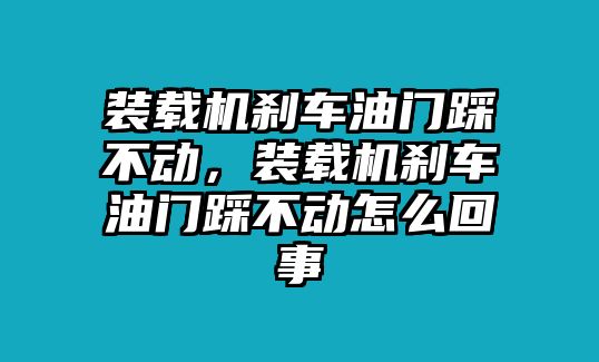 裝載機剎車油門踩不動，裝載機剎車油門踩不動怎么回事