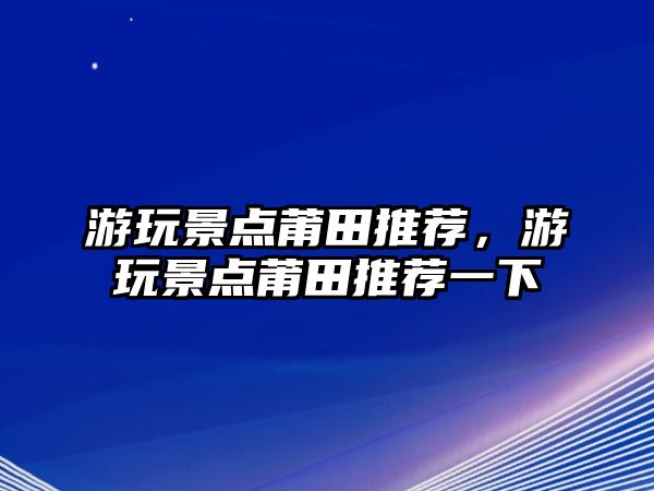 游玩景點(diǎn)莆田推薦，游玩景點(diǎn)莆田推薦一下