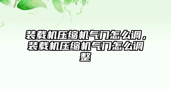 裝載機(jī)壓縮機(jī)氣門怎么調(diào)，裝載機(jī)壓縮機(jī)氣門怎么調(diào)整