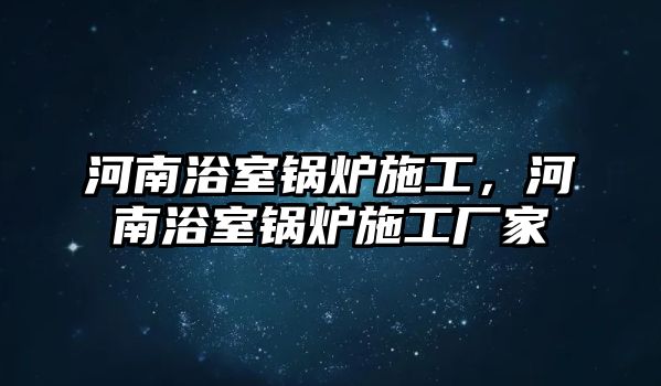 河南浴室鍋爐施工，河南浴室鍋爐施工廠家