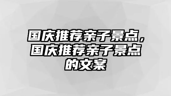 國(guó)慶推薦親子景點(diǎn)，國(guó)慶推薦親子景點(diǎn)的文案