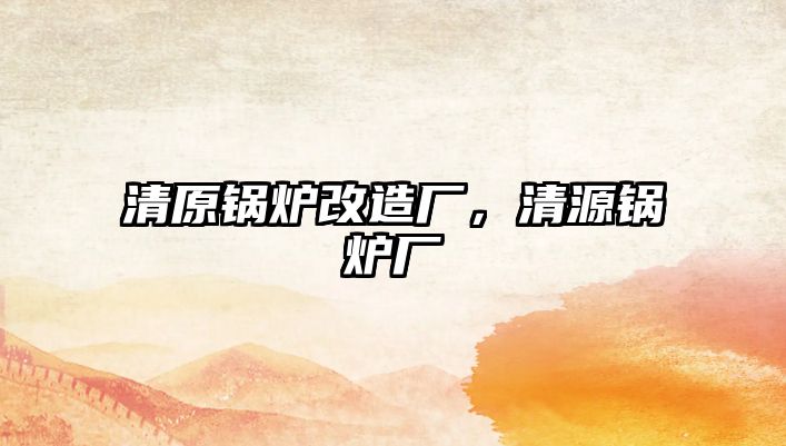 清原鍋爐改造廠，清源鍋爐廠