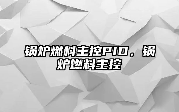 鍋爐燃料主控PID，鍋爐燃料主控