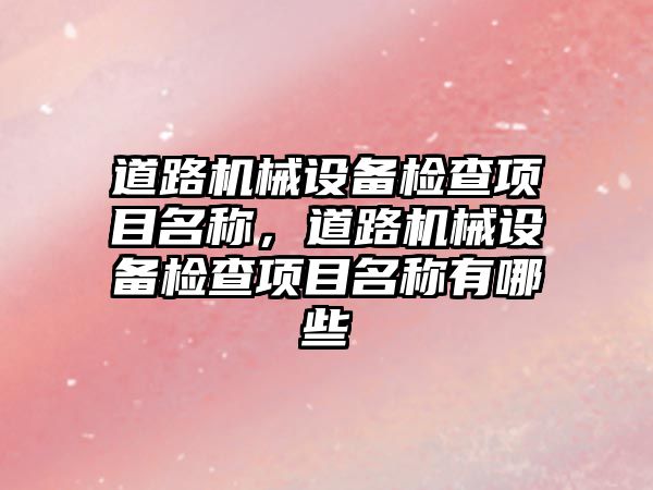 道路機械設備檢查項目名稱，道路機械設備檢查項目名稱有哪些