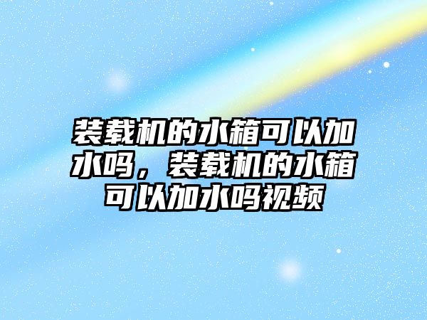 裝載機(jī)的水箱可以加水嗎，裝載機(jī)的水箱可以加水嗎視頻