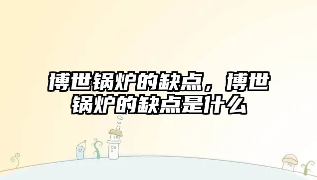 博世鍋爐的缺點(diǎn)，博世鍋爐的缺點(diǎn)是什么