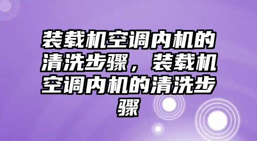 裝載機(jī)空調(diào)內(nèi)機(jī)的清洗步驟，裝載機(jī)空調(diào)內(nèi)機(jī)的清洗步驟