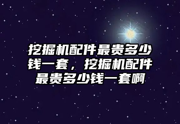 挖掘機(jī)配件最貴多少錢(qián)一套，挖掘機(jī)配件最貴多少錢(qián)一套啊