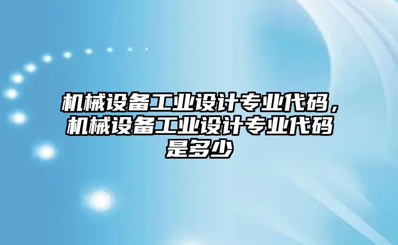 機(jī)械設(shè)備工業(yè)設(shè)計(jì)專業(yè)代碼，機(jī)械設(shè)備工業(yè)設(shè)計(jì)專業(yè)代碼是多少