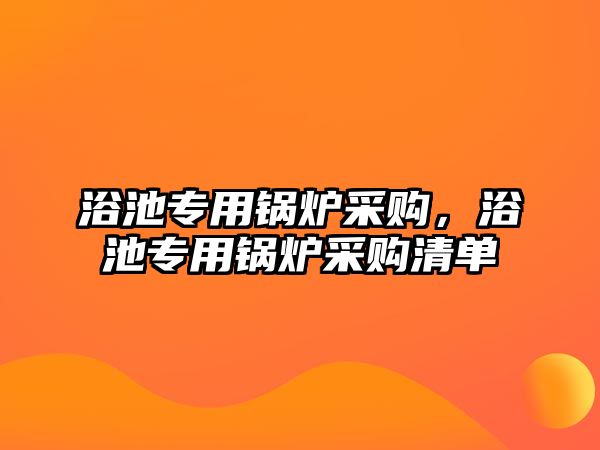 浴池專用鍋爐采購，浴池專用鍋爐采購清單