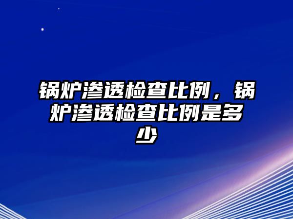 鍋爐滲透檢查比例，鍋爐滲透檢查比例是多少