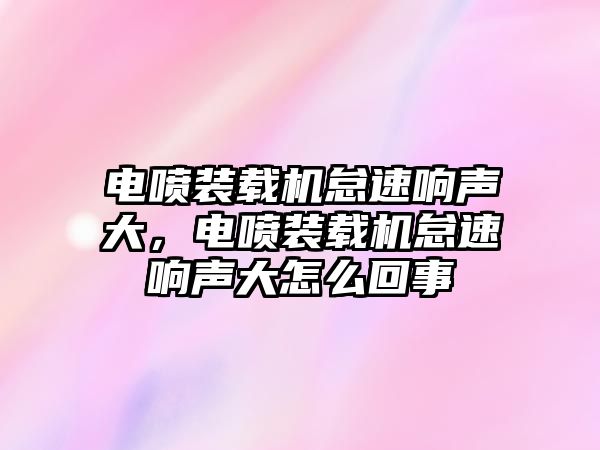 電噴裝載機(jī)怠速響聲大，電噴裝載機(jī)怠速響聲大怎么回事