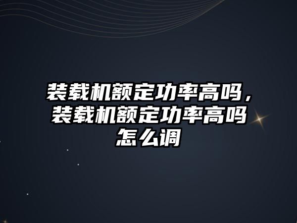 裝載機額定功率高嗎，裝載機額定功率高嗎怎么調(diào)