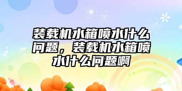 裝載機(jī)水箱噴水什么問題，裝載機(jī)水箱噴水什么問題啊