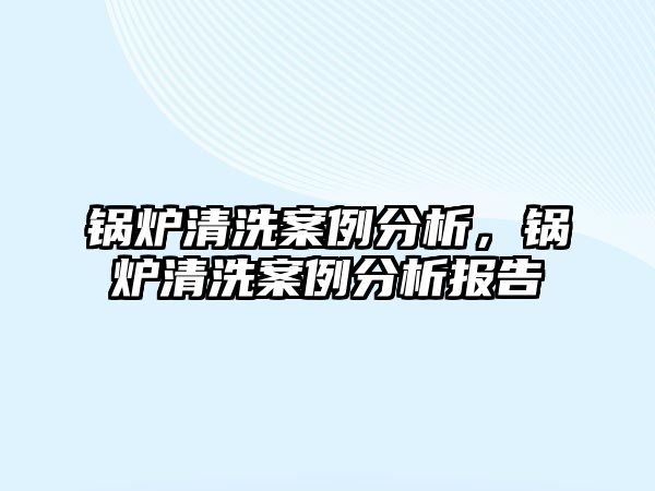 鍋爐清洗案例分析，鍋爐清洗案例分析報(bào)告