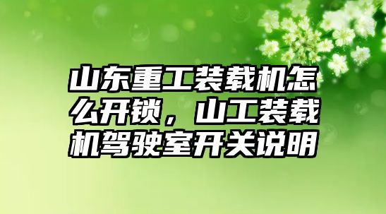 山東重工裝載機怎么開鎖，山工裝載機駕駛室開關(guān)說明