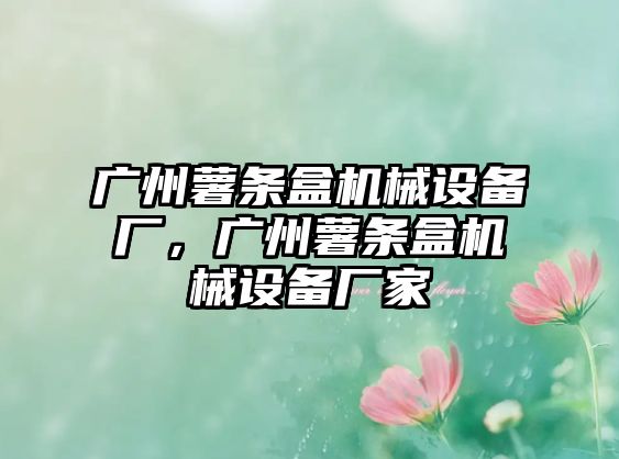 廣州薯?xiàng)l盒機(jī)械設(shè)備廠，廣州薯?xiàng)l盒機(jī)械設(shè)備廠家