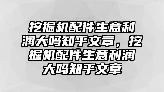 挖掘機配件生意利潤大嗎知乎文章，挖掘機配件生意利潤大嗎知乎文章