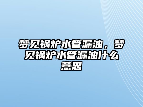 夢見鍋爐水管漏油，夢見鍋爐水管漏油什么意思