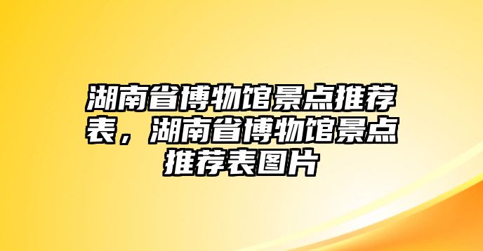 湖南省博物館景點(diǎn)推薦表，湖南省博物館景點(diǎn)推薦表圖片