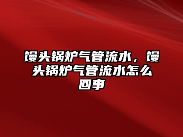 饅頭鍋爐氣管流水，饅頭鍋爐氣管流水怎么回事