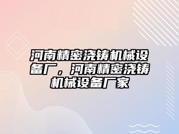 河南精密澆鑄機(jī)械設(shè)備廠，河南精密澆鑄機(jī)械設(shè)備廠家