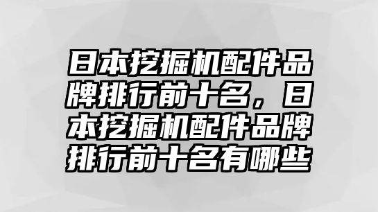 日本挖掘機配件品牌排行前十名，日本挖掘機配件品牌排行前十名有哪些