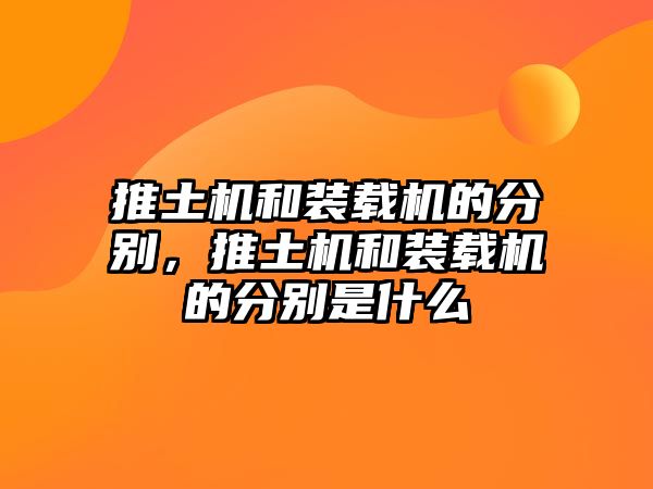 推土機和裝載機的分別，推土機和裝載機的分別是什么