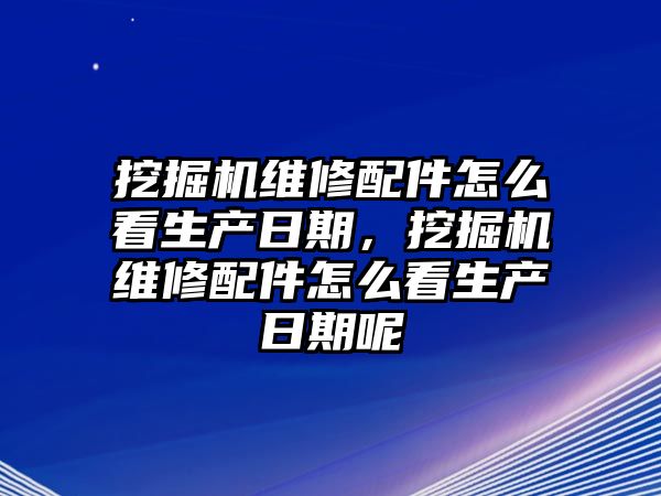 挖掘機(jī)維修配件怎么看生產(chǎn)日期，挖掘機(jī)維修配件怎么看生產(chǎn)日期呢