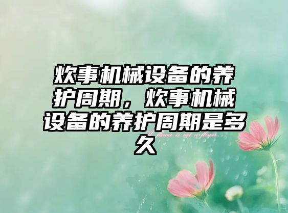 炊事機(jī)械設(shè)備的養(yǎng)護(hù)周期，炊事機(jī)械設(shè)備的養(yǎng)護(hù)周期是多久