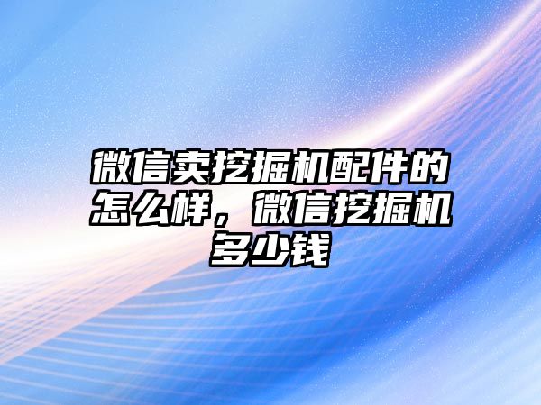 微信賣挖掘機配件的怎么樣，微信挖掘機多少錢