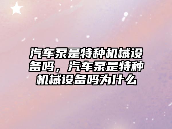 汽車泵是特種機械設(shè)備嗎，汽車泵是特種機械設(shè)備嗎為什么