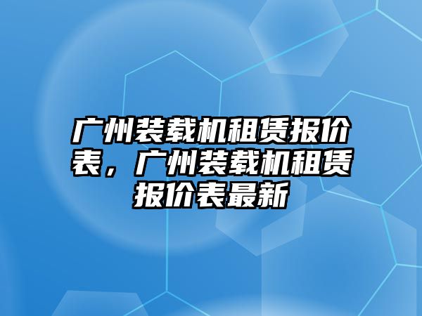 廣州裝載機租賃報價表，廣州裝載機租賃報價表最新