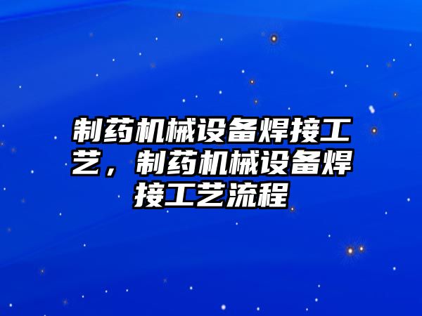 制藥機(jī)械設(shè)備焊接工藝，制藥機(jī)械設(shè)備焊接工藝流程