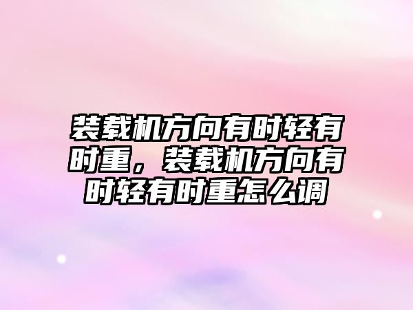 裝載機(jī)方向有時輕有時重，裝載機(jī)方向有時輕有時重怎么調(diào)