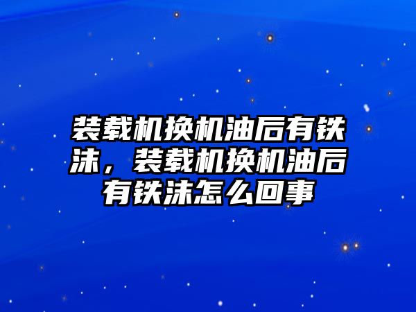 裝載機換機油后有鐵沫，裝載機換機油后有鐵沫怎么回事