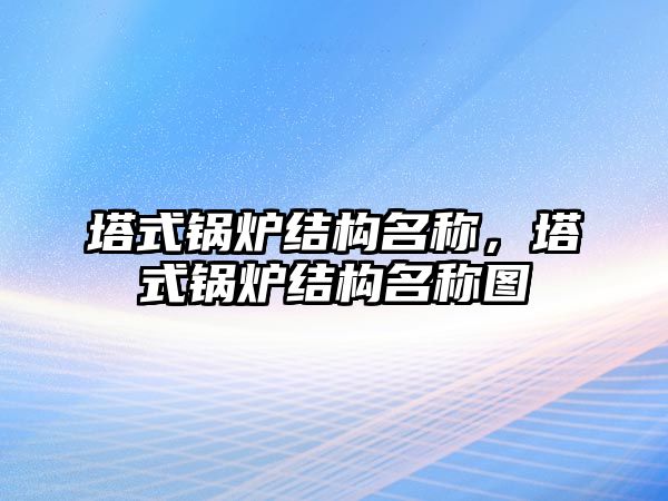 塔式鍋爐結(jié)構(gòu)名稱，塔式鍋爐結(jié)構(gòu)名稱圖