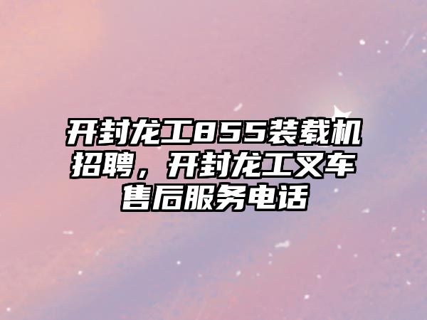 開封龍工855裝載機招聘，開封龍工叉車售后服務電話