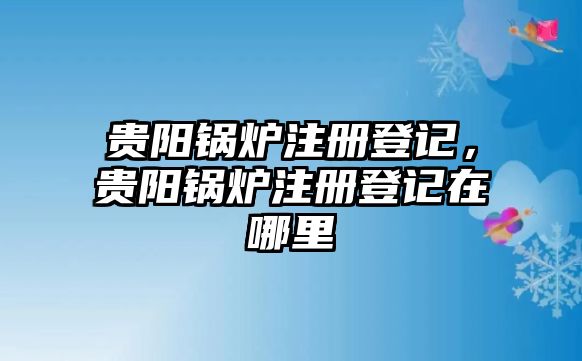 貴陽鍋爐注冊(cè)登記，貴陽鍋爐注冊(cè)登記在哪里