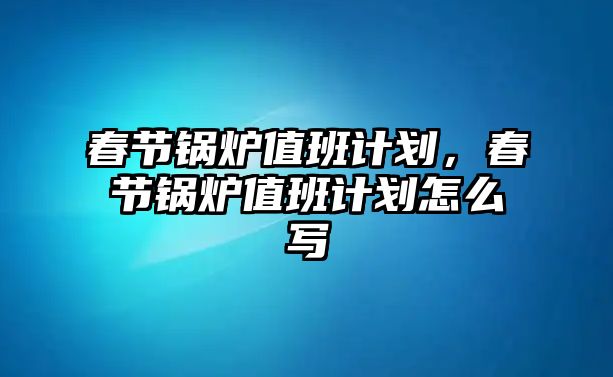 春節(jié)鍋爐值班計劃，春節(jié)鍋爐值班計劃怎么寫