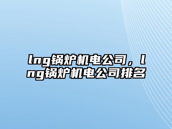 lng鍋爐機電公司，lng鍋爐機電公司排名