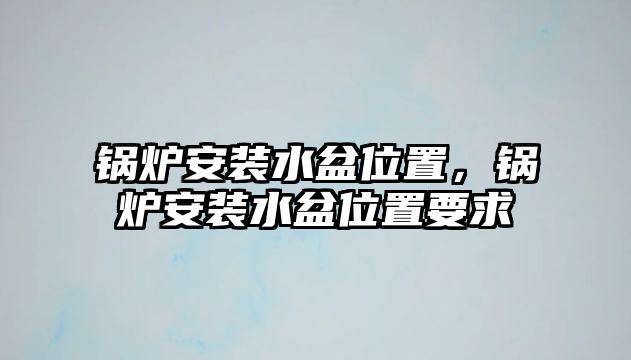 鍋爐安裝水盆位置，鍋爐安裝水盆位置要求