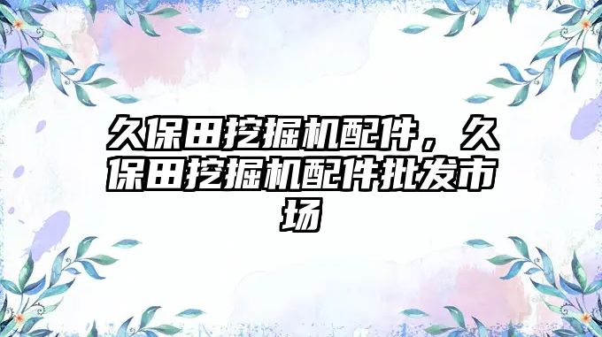 久保田挖掘機配件，久保田挖掘機配件批發(fā)市場