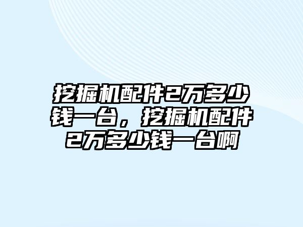 挖掘機(jī)配件2萬(wàn)多少錢一臺(tái)，挖掘機(jī)配件2萬(wàn)多少錢一臺(tái)啊