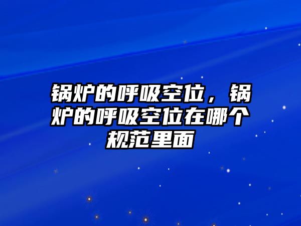 鍋爐的呼吸空位，鍋爐的呼吸空位在哪個(gè)規(guī)范里面