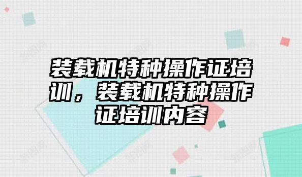 裝載機特種操作證培訓(xùn)，裝載機特種操作證培訓(xùn)內(nèi)容