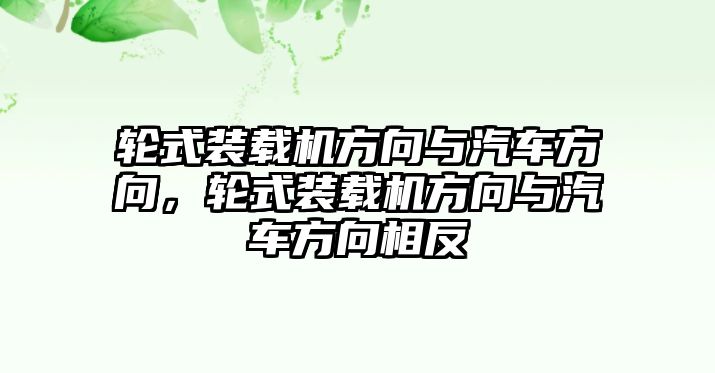 輪式裝載機(jī)方向與汽車方向，輪式裝載機(jī)方向與汽車方向相反