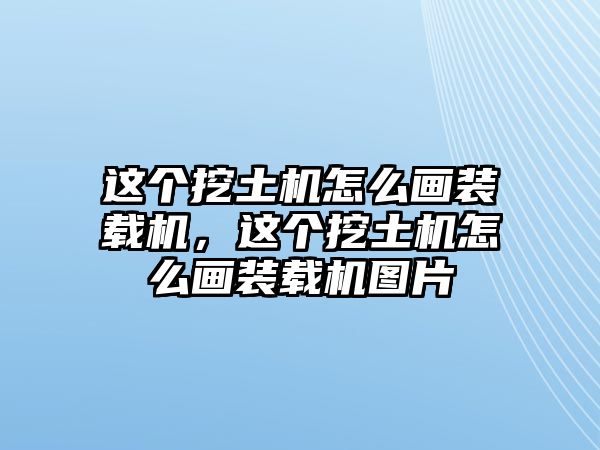 這個挖土機怎么畫裝載機，這個挖土機怎么畫裝載機圖片