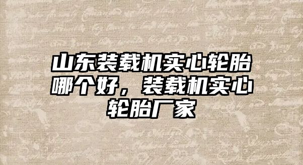 山東裝載機(jī)實(shí)心輪胎哪個(gè)好，裝載機(jī)實(shí)心輪胎廠家