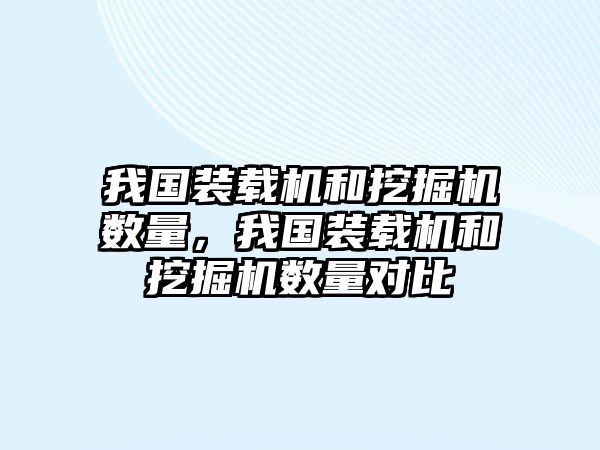 我國裝載機和挖掘機數(shù)量，我國裝載機和挖掘機數(shù)量對比